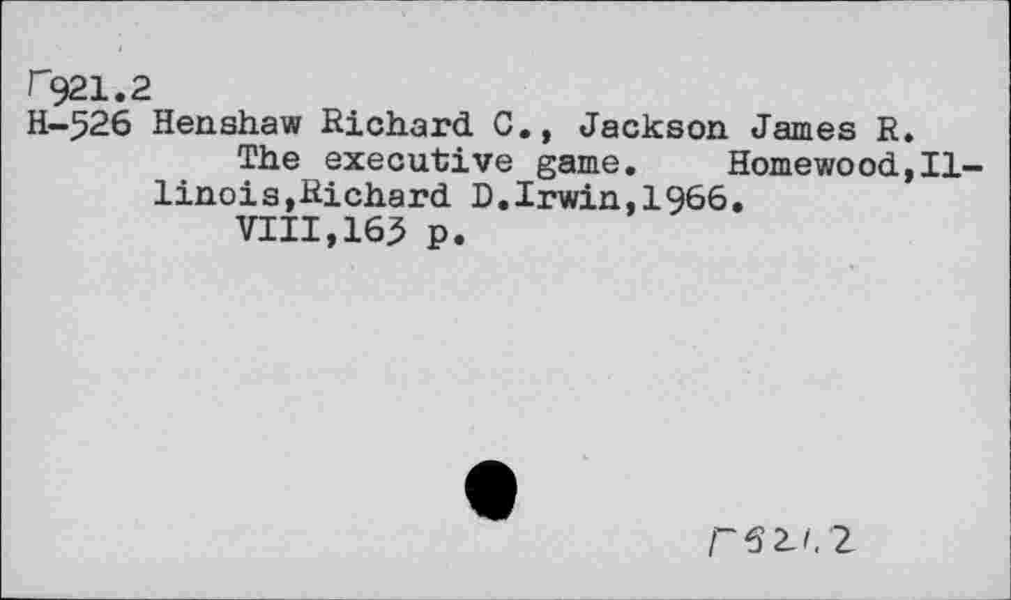 ﻿r"921.2
H-526 Henshaw Richard C., Jackson James R.
The executive game.	Homewood,Il
linois,Richard D.Irwin,1966.
VIII,165 p.
P 6 2-1.2